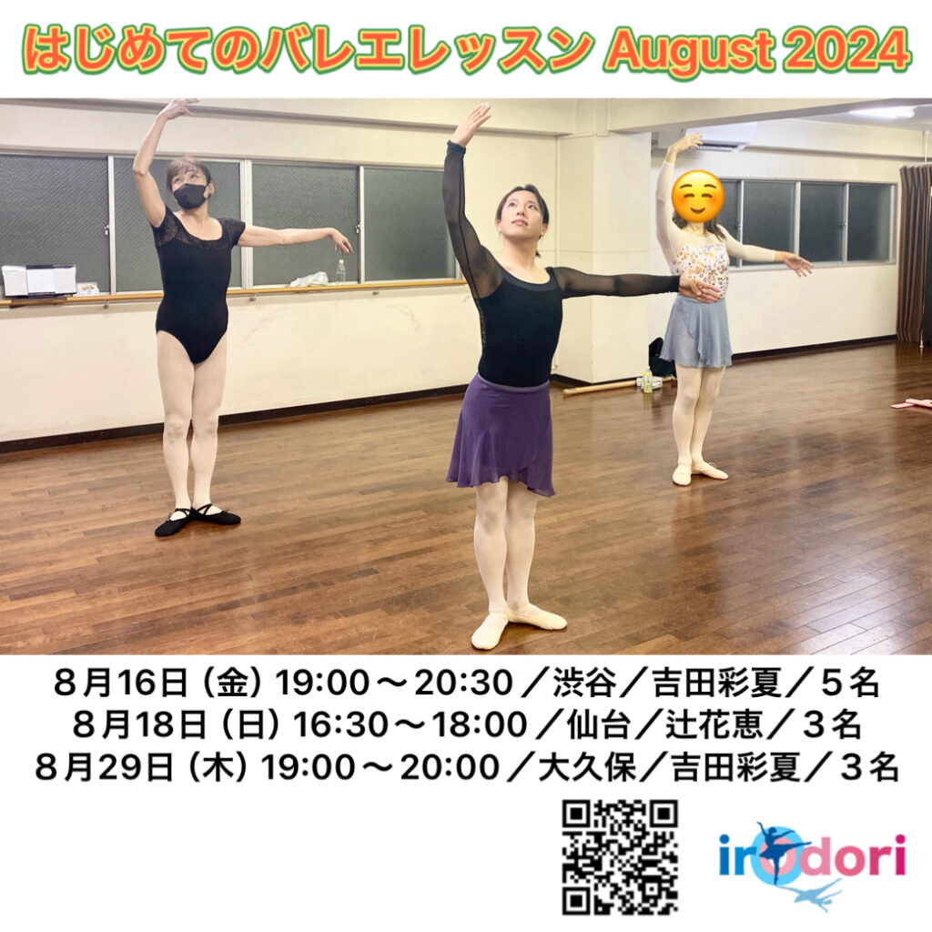 はじめてのバレエレッスン August 2024
8月16日（金）19:00～20:30／渋谷／吉田彩夏／5名
8月18日（日） 16:30～18:00／仙台／辻花恵／3名
8月29日（木） 19:00～20:00／大久保／吉田彩夏／3名
irOdori