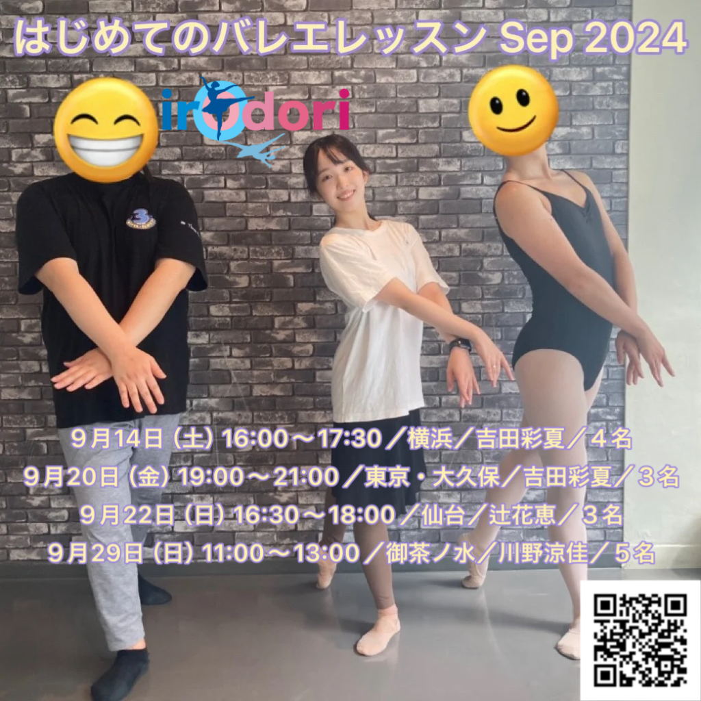 はじめてのバレエレッスン Sep 2024
irOdori
９月14日（土）16:00〜17:30／横浜／吉田彩夏／４名
９月20日（金）19:00～21:00／東京・大久保／吉田彩夏／３名
９月22日（日）16:30〜18:00／仙台／辻花恵／３名
９月29日（日）11:00〜13:00／御茶ノ水／川野涼佳／５名