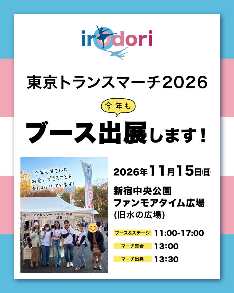 irOdoriロゴ
東京トランスマーチ2026
今年もブース出展します！
2026年11月15日日曜日
場所は新宿中央公園ファンモアタイム広場（旧水の広場）
ブース&ステージは11：00〜17：00
マーチ集合は13：00
マーチ出発は13：30
去年のメンバー集合写真と共に「今年も皆さんとお会いできることを楽しみにしています！」